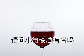 請(qǐng)問(wèn)小角樓酒有名嗎