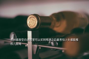 貴州醬香型白酒哪里可以買到喝酒之后最害怕上頭誰能推薦幾款喝