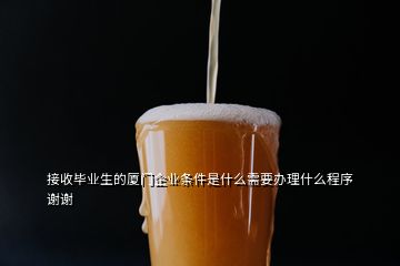 接收畢業(yè)生的廈門(mén)企業(yè)條件是什么需要辦理什么程序謝謝