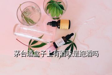 茅臺(tái)酒盒子上有酒味是跑酒嗎