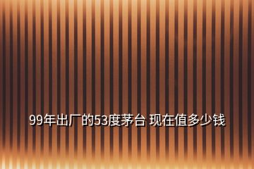 99年出廠的53度茅臺(tái) 現(xiàn)在值多少錢(qián)