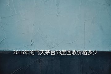 2016年的飛天茅臺53度回收價格多少