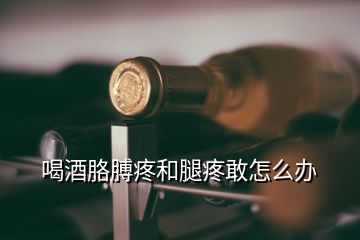 喝酒胳膊疼和腿疼敢怎么辦