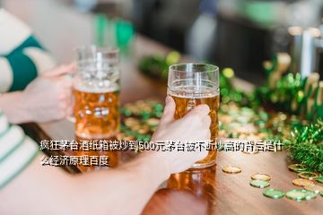 瘋狂茅臺酒紙箱被炒到500元茅臺被不斷炒高的背后是什么經(jīng)濟(jì)原理百度