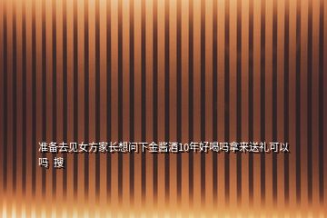 準(zhǔn)備去見女方家長想問下金醬酒10年好喝嗎拿來送禮可以嗎  搜
