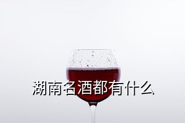 湖南名酒都有什么