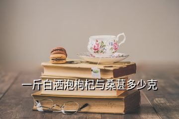 一斤白灑泡枸杞與桑葚多少克