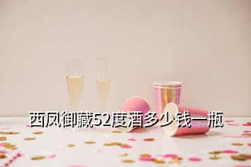 西鳳御藏52度酒多少錢一瓶