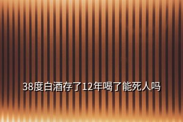 38度白酒存了12年喝了能死人嗎