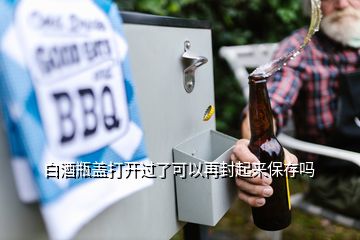 白酒瓶蓋打開過了可以再封起來保存嗎