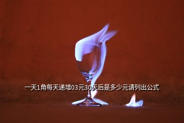 一天1角每天遞增03元30天后是多少元請列出公式