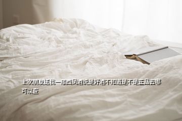 上次朋友送我一瓶西鳳酒說是好酒不知道是不是正品去哪可以查