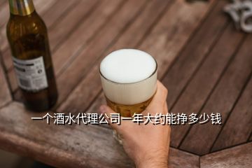 一個(gè)酒水代理公司一年大約能掙多少錢