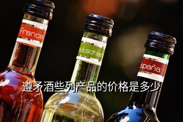 遵矛酒些列產(chǎn)品的價格是多少