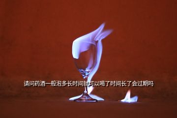 請問藥酒一般泡多長時間就可以喝了時間長了會過期嗎