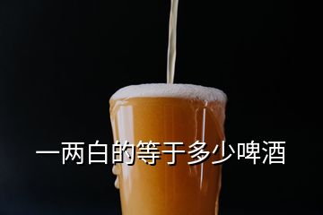 一兩白的等于多少啤酒