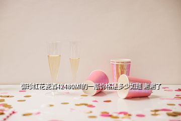 御珍紅花瓷酒42480Ml的一瓶?jī)r(jià)格是多少如題 謝謝了