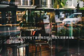 880010009代號M丅是何物怎樣認購有人說是茅臺集團新品茅仙