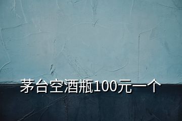 茅臺空酒瓶100元一個