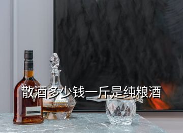 散酒多少錢一斤是純糧酒