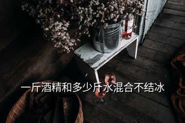 一斤酒精和多少斤水混合不結(jié)冰