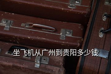 坐飛機從廣州到貴陽多少錢