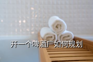 開一個啤酒廠如何規(guī)劃