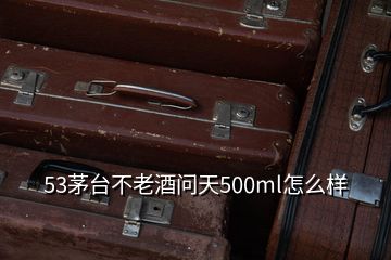 53茅臺(tái)不老酒問天500ml怎么樣