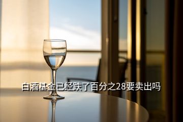 白酒基金已經(jīng)跌了百分之28要賣(mài)出嗎