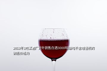 2013年3月某酒廠對外銷售白酒3000噸每噸不含增值稅的銷售價(jià)格為