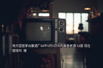 地方國營茅臺釀酒廠68年5月5日出的醬香老酒 53度 現(xiàn)在值錢嗎  搜