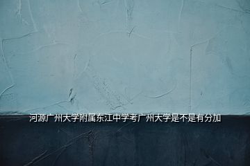 河源廣州大學附屬東江中學考廣州大學是不是有分加