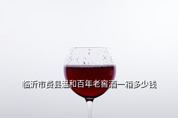 臨沂市費(fèi)縣溫和百年老窖酒一箱多少錢