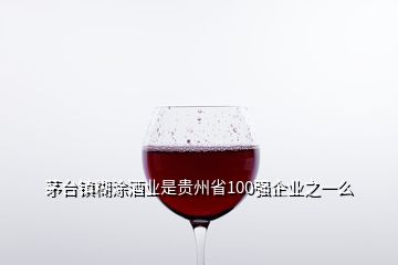 茅臺鎮(zhèn)糊涂酒業(yè)是貴州省100強企業(yè)之一么