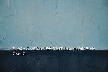 福隆公司藝人著名有哪些吳尊簽約福隆公司了嗎他與仔仔會(huì)有機(jī)會(huì)