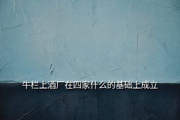 牛欄上酒廠(chǎng)在四家什么的基礎(chǔ)上成立