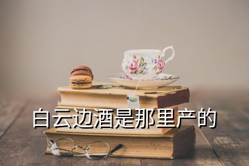 白云邊酒是那里產(chǎn)的