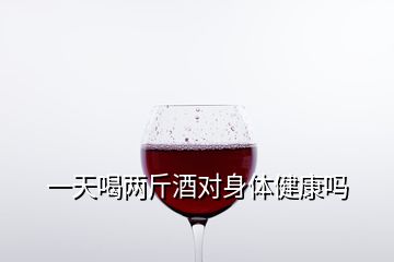 一天喝兩斤酒對身體健康嗎