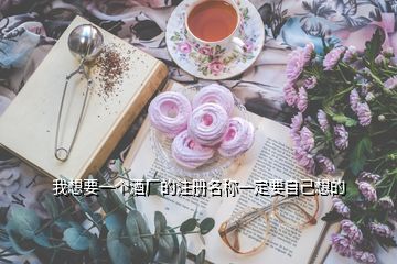 我想要一個(gè)酒廠的注冊(cè)名稱一定要自己想的