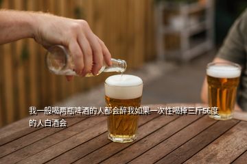 我一般喝兩瓶啤酒的人都會醉我如果一次性喝掉三斤56度的人白酒會
