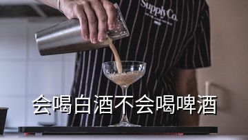 會(huì)喝白酒不會(huì)喝啤酒