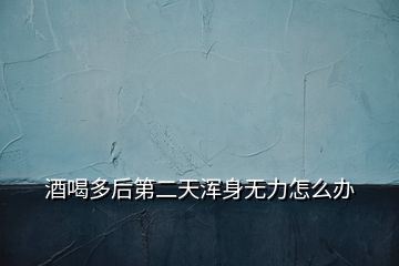 酒喝多后第二天渾身無力怎么辦
