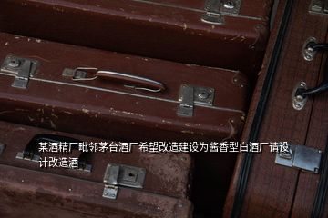 某酒精廠毗鄰茅臺酒廠希望改造建設為醬香型白酒廠請設計改造酒