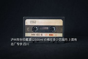 瀘州年份珍藏酒52500ml 價(jià)格在多少范圍內(nèi) 上面有 總廠專供 四川