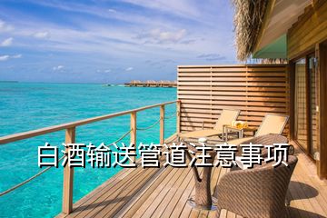 白酒輸送管道注意事項(xiàng)