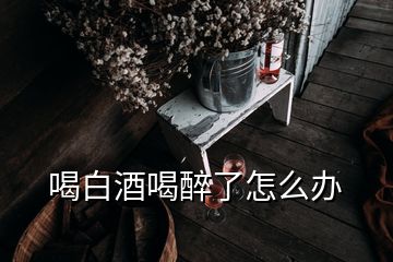 喝白酒喝醉了怎么辦