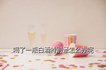 喝了一瓶白酒特別暈怎么辦呢