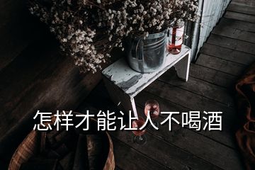 怎樣才能讓人不喝酒