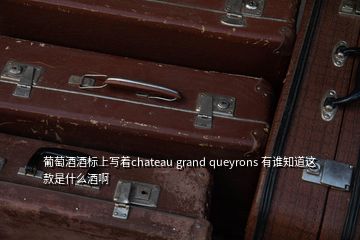 葡萄酒酒標(biāo)上寫(xiě)著chateau grand queyrons 有誰(shuí)知道這款是什么酒啊