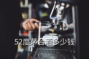 52度茅臺酒多少錢